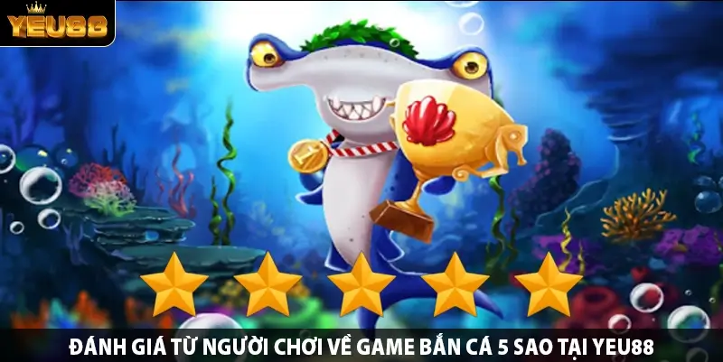 Đánh giá từ người chơi về game bắn cá 5 sao tại Yeu88